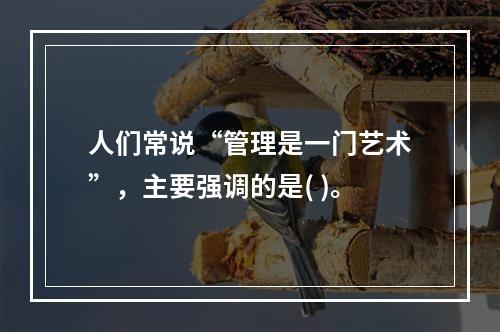 人们常说“管理是一门艺术”，主要强调的是( )。