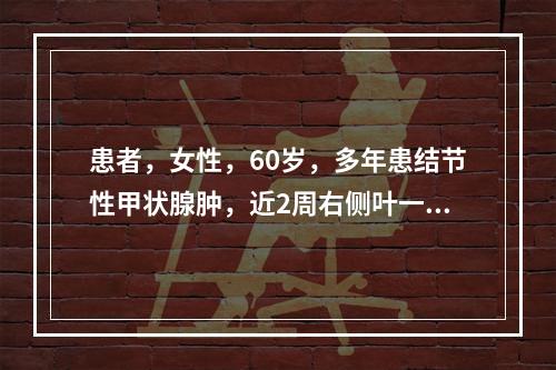 患者，女性，60岁，多年患结节性甲状腺肿，近2周右侧叶一结节