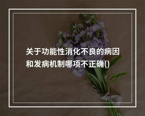 关于功能性消化不良的病因和发病机制哪项不正确()