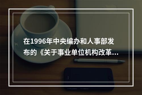 在1996年中央编办和人事部发布的《关于事业单位机构改革若干