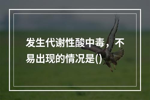 发生代谢性酸中毒，不易出现的情况是()