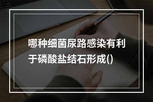 哪种细菌尿路感染有利于磷酸盐结石形成()