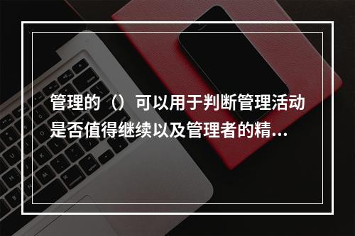 管理的（）可以用于判断管理活动是否值得继续以及管理者的精力和