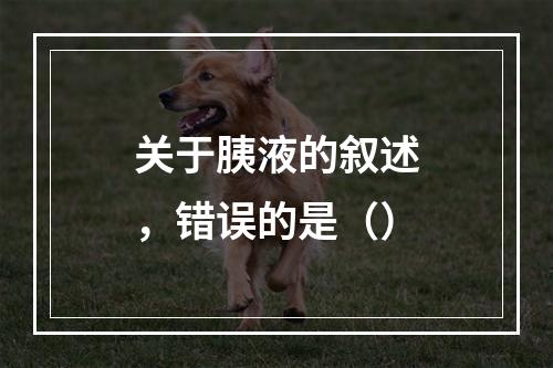 关于胰液的叙述，错误的是（）