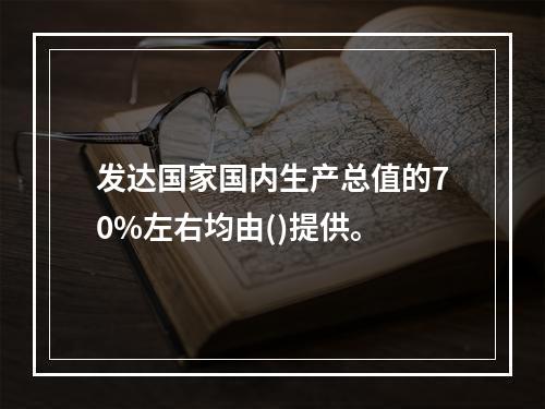 发达国家国内生产总值的70%左右均由()提供。