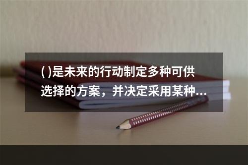 ( )是未来的行动制定多种可供选择的方案，并决定采用某种方案