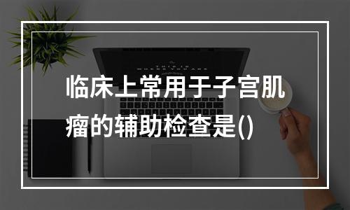 临床上常用于子宫肌瘤的辅助检查是()