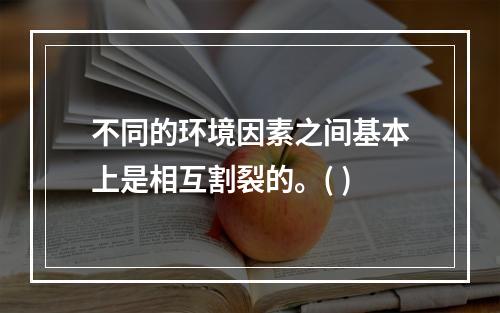 不同的环境因素之间基本上是相互割裂的。( )