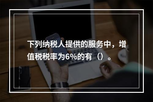 下列纳税人提供的服务中，增值税税率为6%的有（）。