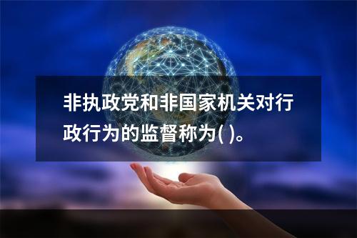 非执政党和非国家机关对行政行为的监督称为( )。