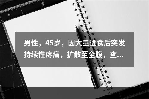 男性，45岁，因大量进食后突发持续性疼痛，扩散至全腹，查体：