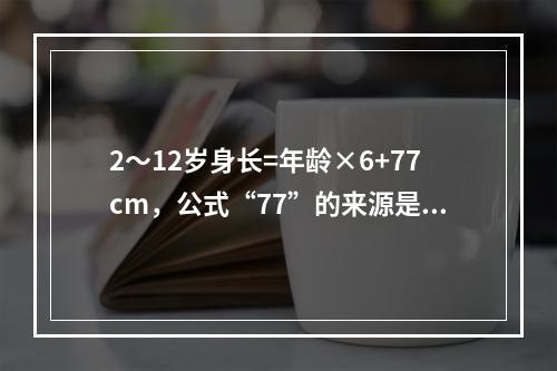 2～12岁身长=年龄×6+77cm，公式“77”的来源是()