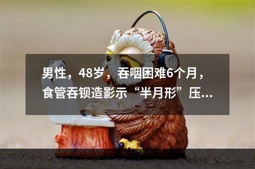 男性，48岁，吞咽困难6个月，食管吞钡造影示“半月形”压迹，