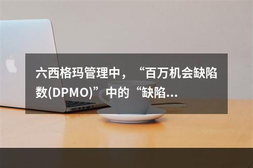 六西格玛管理中，“百万机会缺陷数(DPMO)”中的“缺陷”指