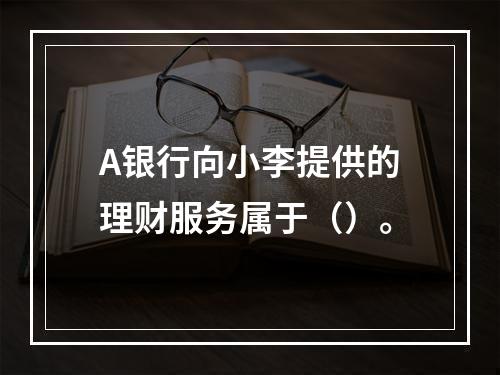 A银行向小李提供的理财服务属于（）。