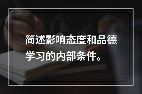 简述影响态度和品德学习的内部条件。