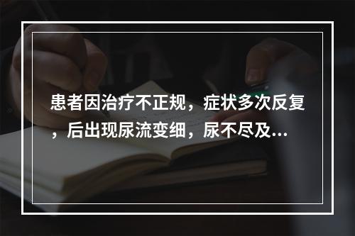 患者因治疗不正规，症状多次反复，后出现尿流变细，尿不尽及排尿