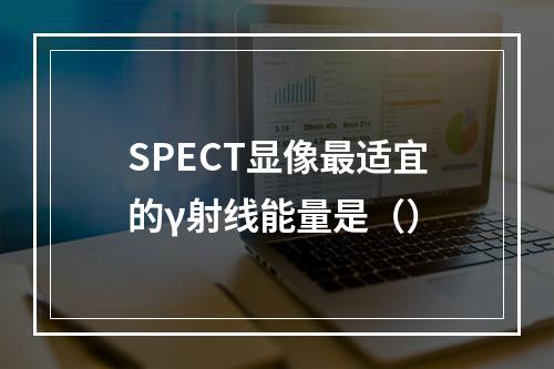 SPECT显像最适宜的γ射线能量是（）