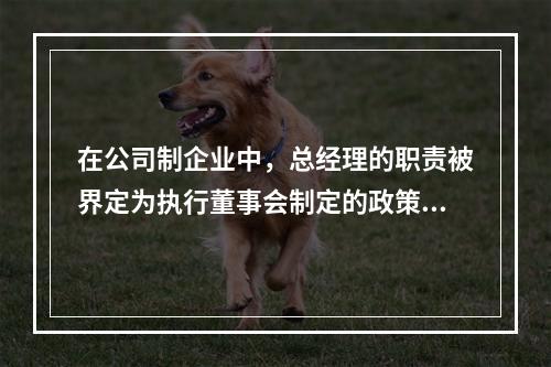 在公司制企业中，总经理的职责被界定为执行董事会制定的政策。对