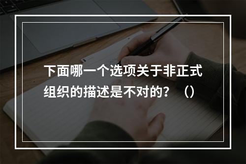 下面哪一个选项关于非正式组织的描述是不对的？（）