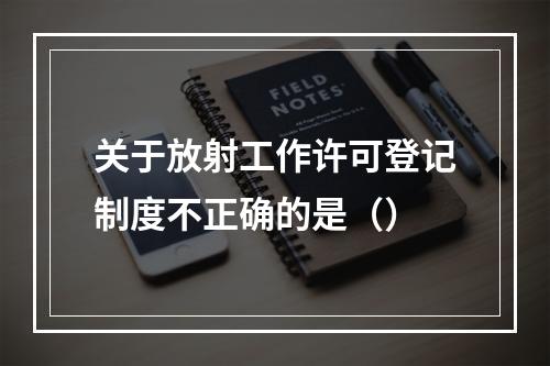 关于放射工作许可登记制度不正确的是（）