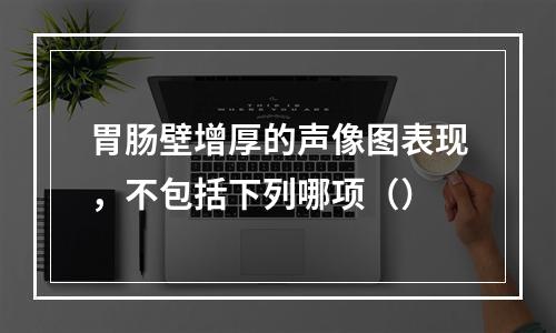 胃肠壁增厚的声像图表现，不包括下列哪项（）