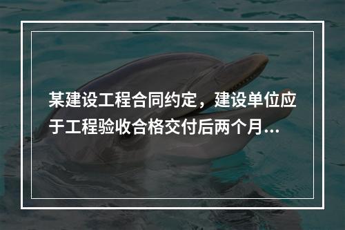 某建设工程合同约定，建设单位应于工程验收合格交付后两个月内支