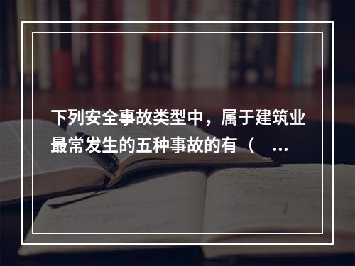 下列安全事故类型中，属于建筑业最常发生的五种事故的有（　）。