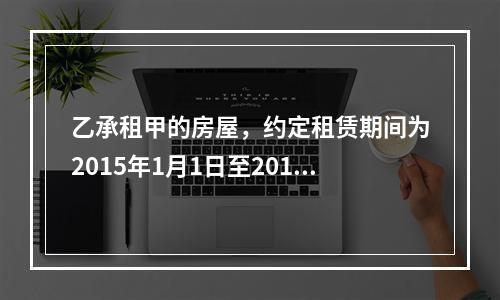 乙承租甲的房屋，约定租赁期间为2015年1月1日至2016年