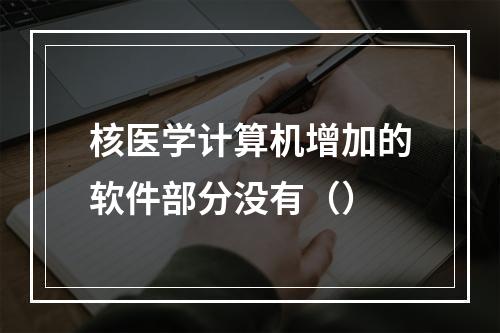 核医学计算机增加的软件部分没有（）