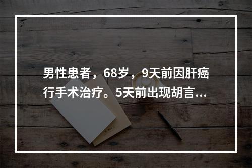 男性患者，68岁，9天前因肝癌行手术治疗。5天前出现胡言乱语