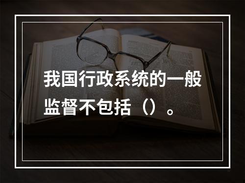 我国行政系统的一般监督不包括（）。