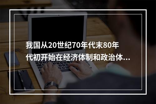 我国从20世纪70年代末80年代初开始在经济体制和政治体制上