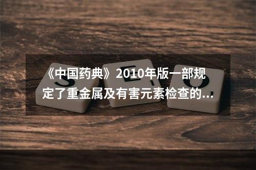 《中国药典》2010年版一部规定了重金属及有害元素检查的是（