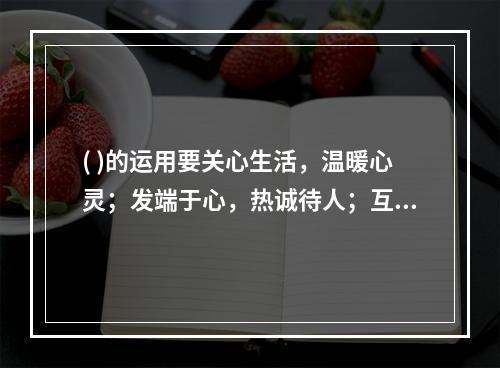 ( )的运用要关心生活，温暖心灵；发端于心，热诚待人；互相理