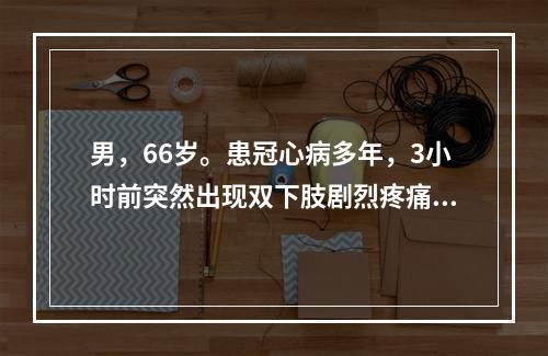 男，66岁。患冠心病多年，3小时前突然出现双下肢剧烈疼痛，行