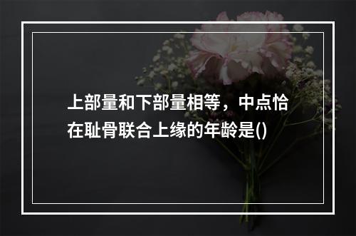 上部量和下部量相等，中点恰在耻骨联合上缘的年龄是()