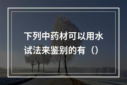 下列中药材可以用水试法来鉴别的有（）