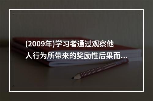 (2009年)学习者通过观察他人行为所带来的奖励性后果而受到