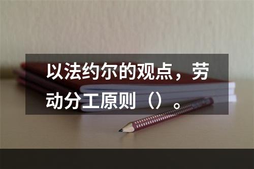 以法约尔的观点，劳动分工原则（）。