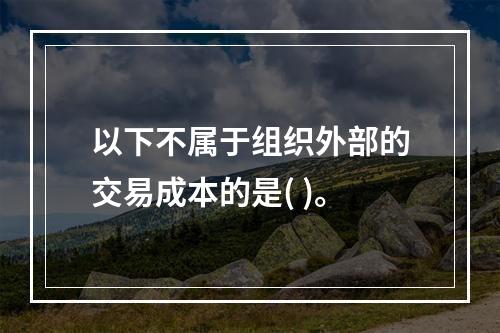 以下不属于组织外部的交易成本的是( )。