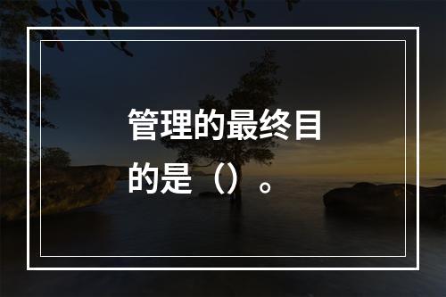 管理的最终目的是（）。