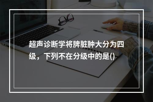 超声诊断学将脾脏肿大分为四级，下列不在分级中的是()