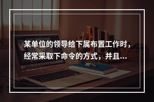 某单位的领导给下属布置工作时，经常采取下命令的方式，并且要求