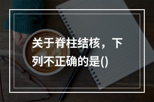 关于脊柱结核，下列不正确的是()