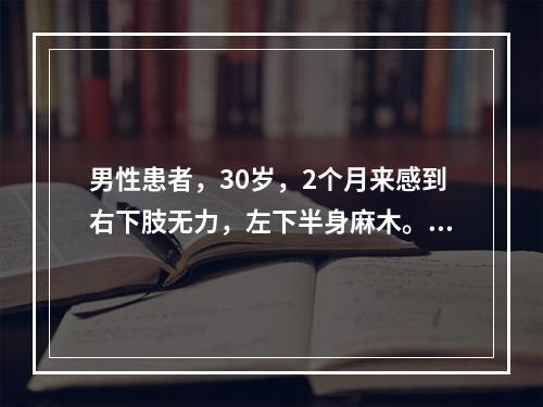 男性患者，30岁，2个月来感到右下肢无力，左下半身麻木。查体