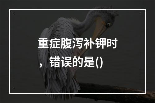 重症腹泻补钾时，错误的是()