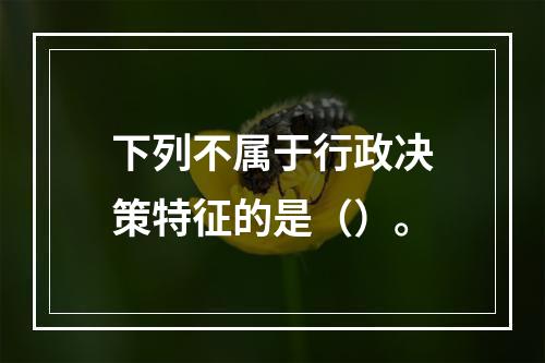 下列不属于行政决策特征的是（）。