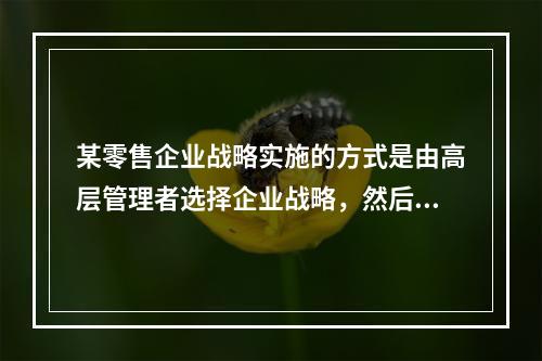 某零售企业战略实施的方式是由高层管理者选择企业战略，然后发布