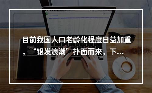 目前我国人口老龄化程度日益加重，“银发浪潮”扑面而来，下列政